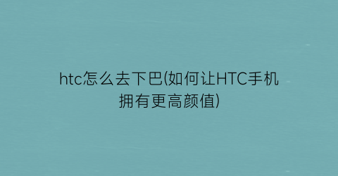 htc怎么去下巴(如何让HTC手机拥有更高颜值)