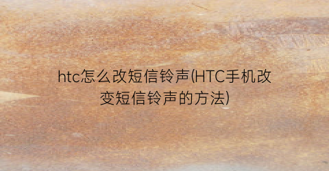 htc怎么改短信铃声(HTC手机改变短信铃声的方法)