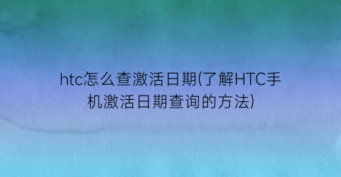 htc怎么查激活日期(了解HTC手机激活日期查询的方法)
