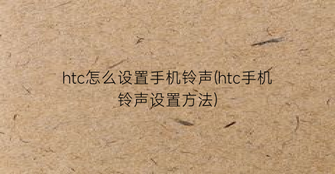 “htc怎么设置手机铃声(htc手机铃声设置方法)