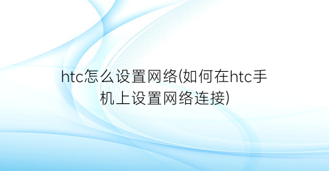 “htc怎么设置网络(如何在htc手机上设置网络连接)