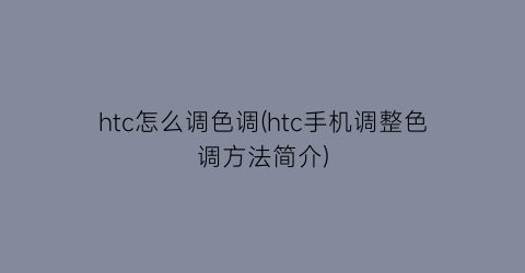 htc怎么调色调(htc手机调整色调方法简介)