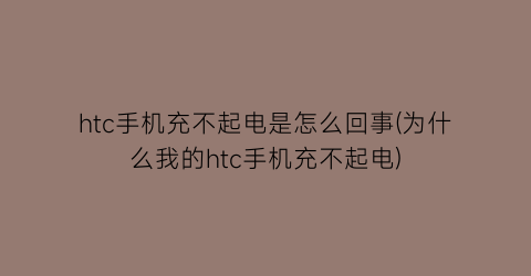 “htc手机充不起电是怎么回事(为什么我的htc手机充不起电)