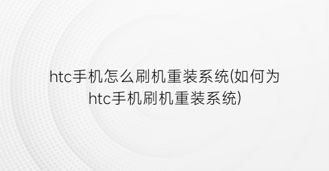 htc手机怎么刷机重装系统(如何为htc手机刷机重装系统)