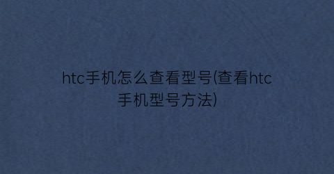 “htc手机怎么查看型号(查看htc手机型号方法)