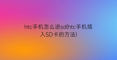 “htc手机怎么进sd(htc手机插入SD卡的方法)