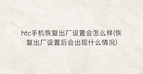 htc手机恢复出厂设置会怎么样(恢复出厂设置后会出现什么情况)