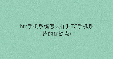 htc手机系统怎么样(HTC手机系统的优缺点)