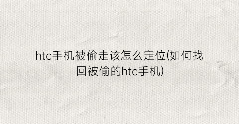 “htc手机被偷走该怎么定位(如何找回被偷的htc手机)