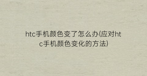 “htc手机颜色变了怎么办(应对htc手机颜色变化的方法)