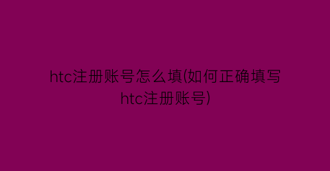 htc注册账号怎么填(如何正确填写htc注册账号)