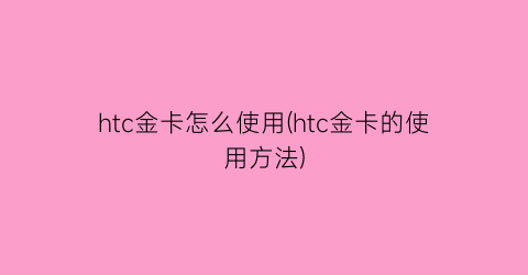 htc金卡怎么使用(htc金卡的使用方法)