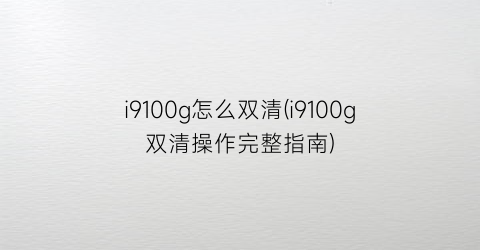“i9100g怎么双清(i9100g双清操作完整指南)