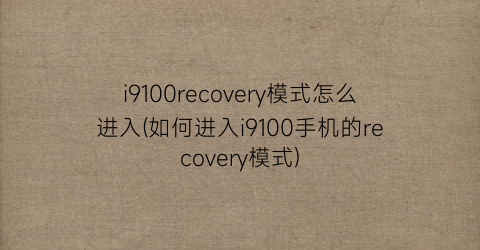 i9100recovery模式怎么进入(如何进入i9100手机的recovery模式)