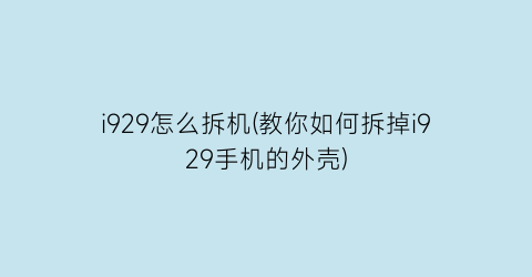 i929怎么拆机(教你如何拆掉i929手机的外壳)