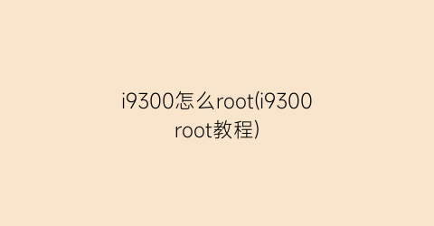 i9300怎么root(i9300root教程)