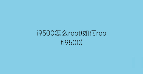 i9500怎么root(如何rooti9500)