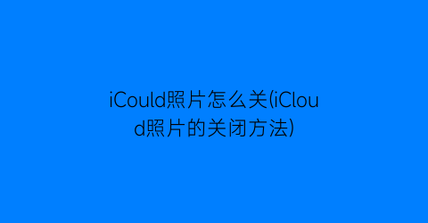 iCould照片怎么关(iCloud照片的关闭方法)