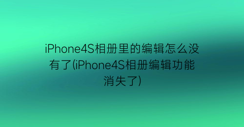 “iPhone4S相册里的编辑怎么没有了(iPhone4S相册编辑功能消失了)