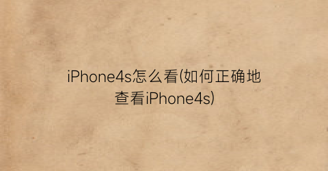 iPhone4s怎么看(如何正确地查看iPhone4s)
