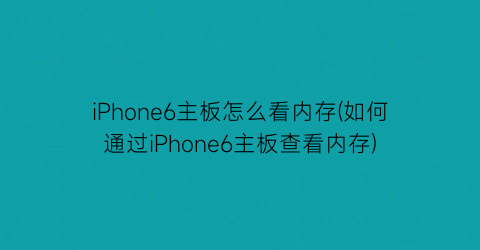 “iPhone6主板怎么看内存(如何通过iPhone6主板查看内存)