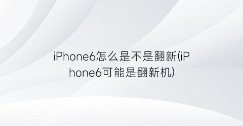 iPhone6怎么是不是翻新(iPhone6可能是翻新机)