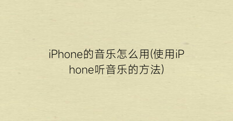 iPhone的音乐怎么用(使用iPhone听音乐的方法)