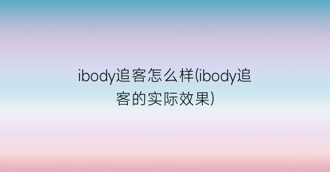 ibody追客怎么样(ibody追客的实际效果)