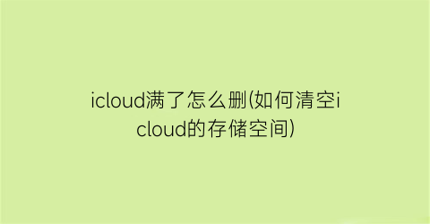 “icloud满了怎么删(如何清空icloud的存储空间)