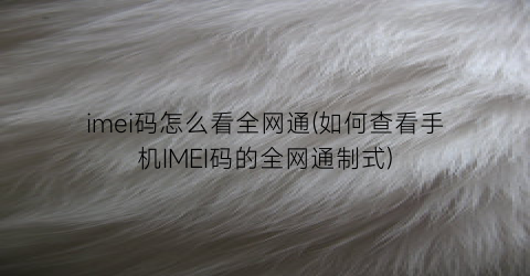 “imei码怎么看全网通(如何查看手机IMEI码的全网通制式)