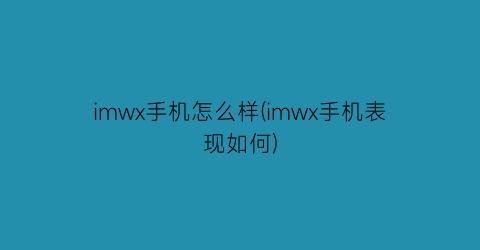 “imwx手机怎么样(imwx手机表现如何)