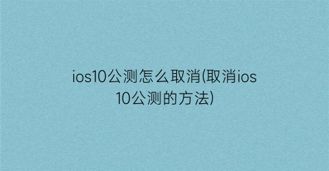 “ios10公测怎么取消(取消ios10公测的方法)