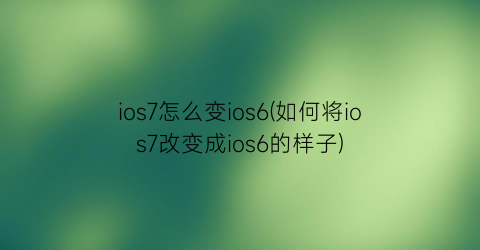 “ios7怎么变ios6(如何将ios7改变成ios6的样子)