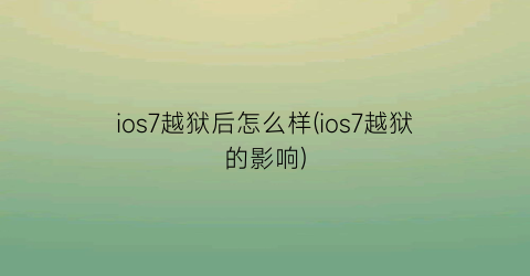 “ios7越狱后怎么样(ios7越狱的影响)