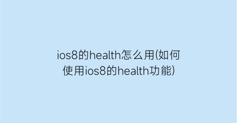 ios8的health怎么用(如何使用ios8的health功能)