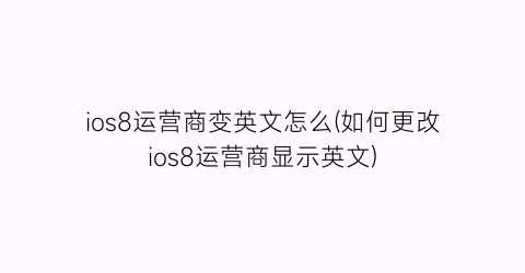 “ios8运营商变英文怎么(如何更改ios8运营商显示英文)