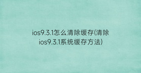 ios9.3.1怎么清除缓存(清除ios9.3.1系统缓存方法)