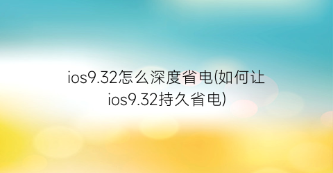 “ios9.32怎么深度省电(如何让ios9.32持久省电)