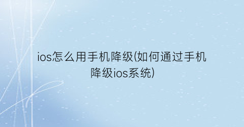 “ios怎么用手机降级(如何通过手机降级ios系统)