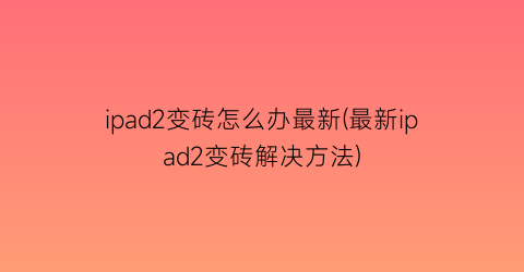 “ipad2变砖怎么办最新(最新ipad2变砖解决方法)
