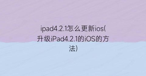 ipad4.2.1怎么更新ios(升级iPad4.2.1的iOS的方法)
