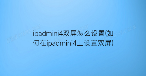 ipadmini4双屏怎么设置(如何在ipadmini4上设置双屏)
