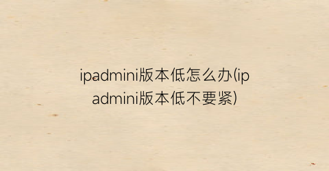 “ipadmini版本低怎么办(ipadmini版本低不要紧)