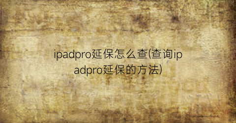 ipadpro延保怎么查(查询ipadpro延保的方法)