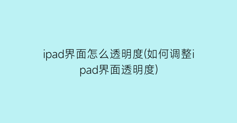 ipad界面怎么透明度(如何调整ipad界面透明度)