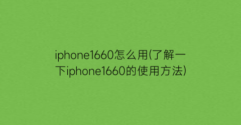 iphone1660怎么用(了解一下iphone1660的使用方法)