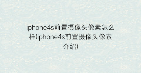 iphone4s前置摄像头像素怎么样(iphone4s前置摄像头像素介绍)