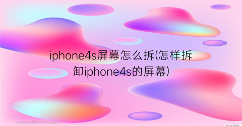 “iphone4s屏幕怎么拆(怎样拆卸iphone4s的屏幕)