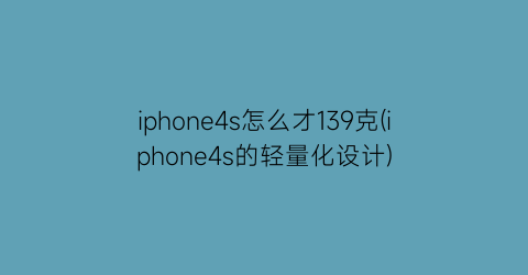 “iphone4s怎么才139克(iphone4s的轻量化设计)