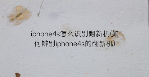iphone4s怎么识别翻新机(如何辨别iphone4s的翻新机)